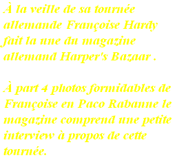 À la veille de sa tournée 
allemande Françoise Hardy 
fait la une du magazine 
allemand Harper's Bazaar .

À part 4 photos formidables de 
Françoise en Paco Rabanne le 
magazine comprend une petite 
interview à propos de cette 
tournée.