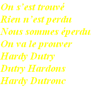 On s’est trouvé
Rien n’est perdu
Nous sommes éperdus
On va le prouver
Hardy Dutry
Dutry Hardons
Hardy Dutronc