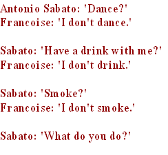 Antonio Sabato: 'Dance?' 
Francoise: 'I don't dance.' 

Sabato: 'Have a drink with me?' 
Francoise: 'I don't drink.' 

Sabato: 'Smoke?' 
Francoise: 'I don't smoke.' 

Sabato: 'What do you do?' 
