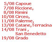    5/08 Capoue
   7/08 Riccione,
   8/08 Rimini 
 10/08 Circeo, 
 11/08 Palerme, 
 13/08 Catane,Terracina 
 14/08 Trani , 
             San Benedetto
 19/08 Grado
          