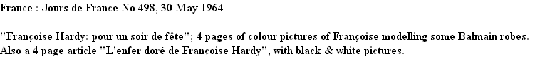 France : Jours de France No 498, 30 May 1964 

"Françoise Hardy: pour un soir de fête"; 4 pages of colour pictures of Françoise modelling some Balmain robes. 
Also a 4 page article "L'enfer doré de Françoise Hardy", with black & white pictures.
